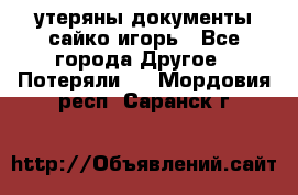 утеряны документы сайко игорь - Все города Другое » Потеряли   . Мордовия респ.,Саранск г.